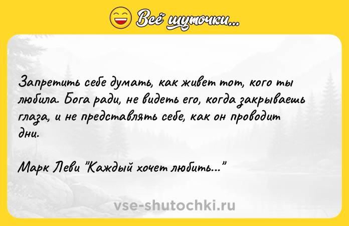 Цитата: Запретить себе думать, как живет тот, кого ты любила. Бога ради, не видеть его, когда закрываешь глаза, и не представлять себе, как он проводит дни. Марк Леви Каждый хочет любить...