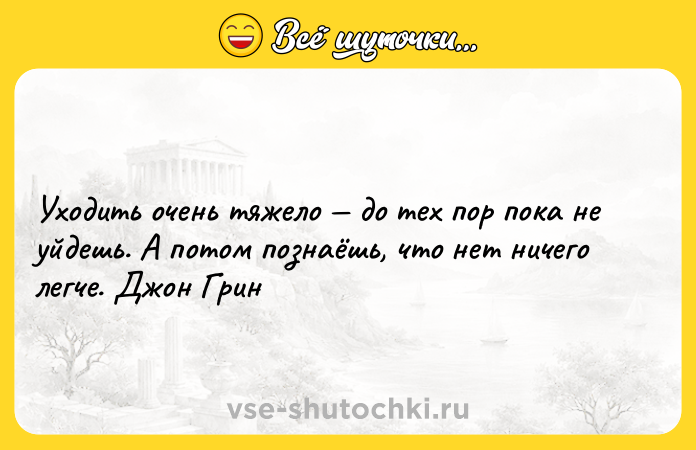 Цитата: Уходить очень тяжело до тех пор пока не уйдешь. А потом познаёшь, что нет ничего легче. Джон Грин