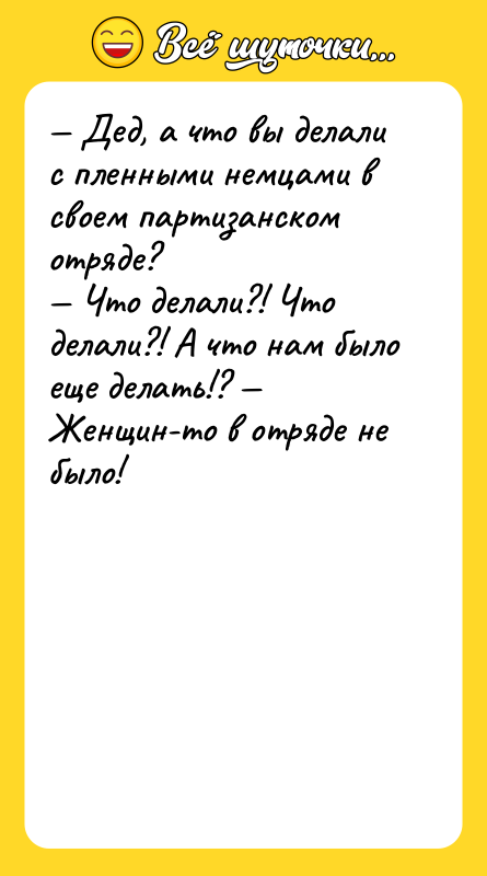 Шутка: Дед, а что вы делали с пленными немцами в своем партизанском отряде? Что делали?! Что делали?! А что нам было еще делать!? Женщин-то в отряде не было!