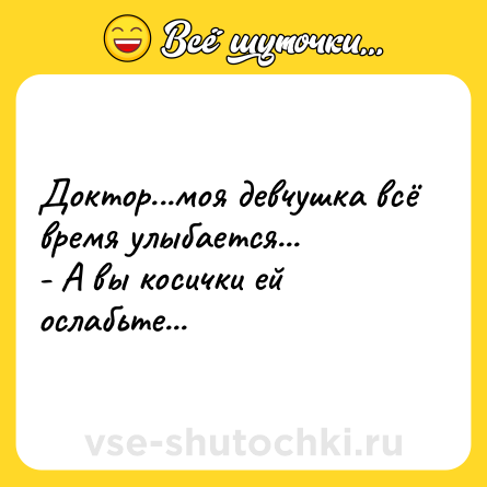 Шутка: Доктор...моя девчушка всё время улыбается... <br>- А вы косички ей ослабьте...