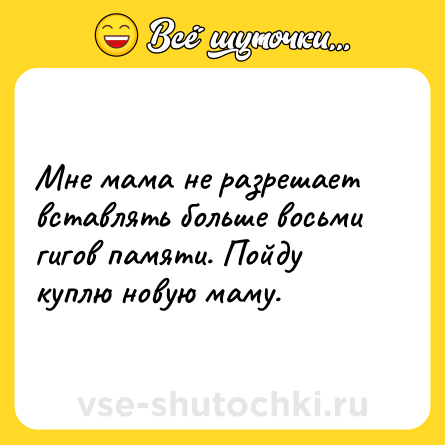 Шутка: Мне мама не разрешает вставлять больше восьми гигов памяти. Пойду куплю новую маму.