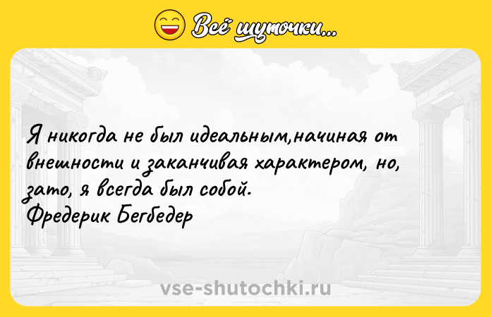 Цитата: Я никогда не был идеальным,начиная от внешности и заканчивая характером, но, зато, я всегда был собой. Фредерик Бегбедер