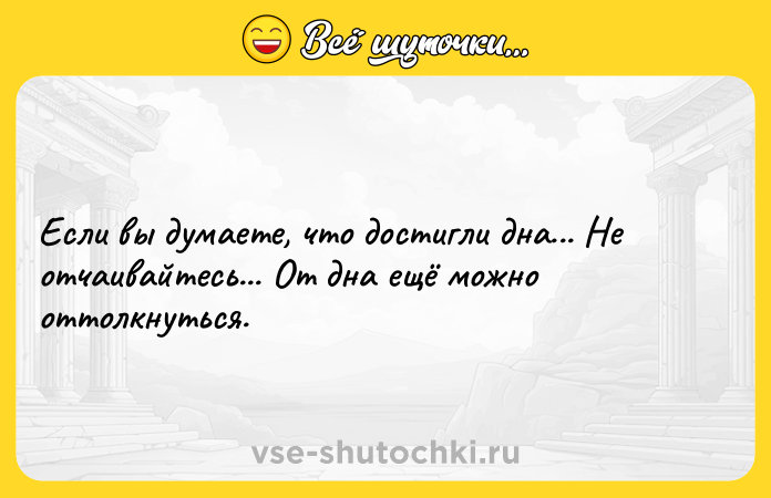 Цитата: Если вы думаете, что достигли дна... Не отчаивайтесь... От дна ещё можно оттолкнуться.