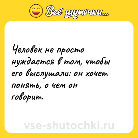 Шутка: Человек не просто нуждается в том, чтобы его выслушали: он хочет понять, о чем он говорит.