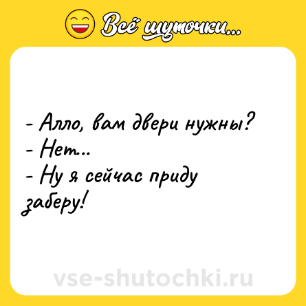 Шутка: - Алло, вам двери нужны?<br>- Нет...<br>- Ну я сейчас приду заберу!