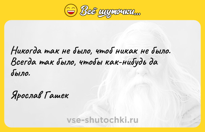 Цитата: Никогда так не было, чтоб никак не было. Всегда так было, чтобы как-нибудь да было.Ярослав Гашек