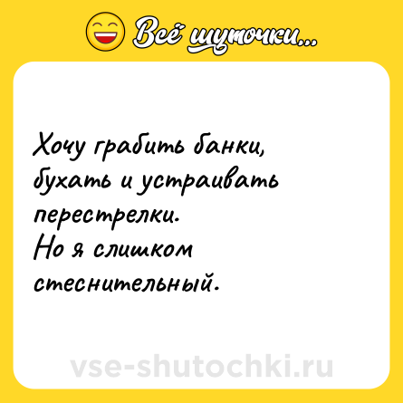 Шутка: Хочу грабить банки, бухать и устраивать перестрелки.<br>Но я слишком стеснительный.