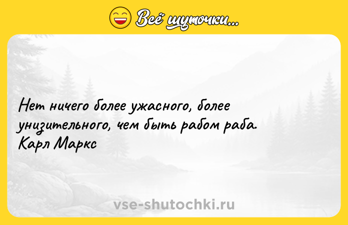 Цитата: Нет ничего более ужасного, более унизительного, чем быть рабом раба. Карл Маркс