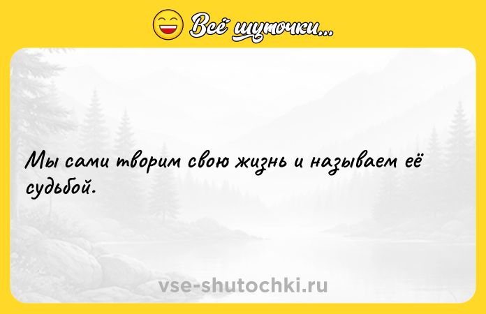 Цитата: Мы сами творим свою жизнь и называем её судьбой.