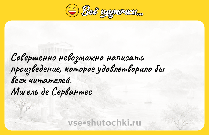 Цитата: Совершенно невозможно написать произведение, которое удовлетворило бы всех читателей. Мигель де Сервантес