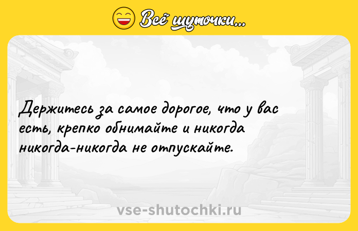 Цитата: Держитесь за самое дорогое, что у вас есть, крепко обнимайте и никогда никогда-никогда не отпускайте.