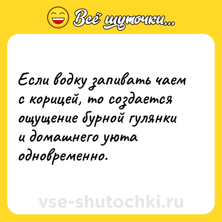 Шутка: Если водку запивать чаем с корицей, то создается ощущение бурной гулянки и домашнего уюта одновременно.
