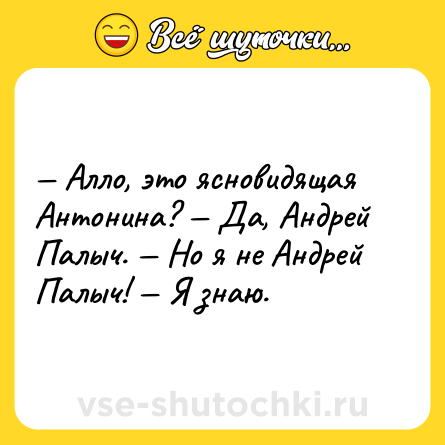 Шутка: — Алло, это ясновидящая Антонина? — Да, Андрей Палыч. — Но я не Андрей Палыч! — Я знаю.