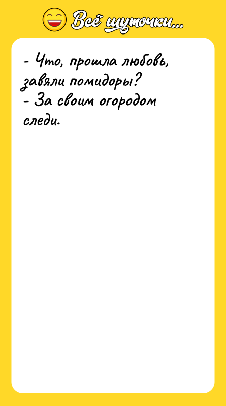 Шутка: - Что, прошла любовь, завяли помидоры?- За своим огородом следи.