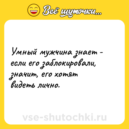 Шутка: Умный мужчина знает - если его заблокировали, значит, его хотят видеть лично.