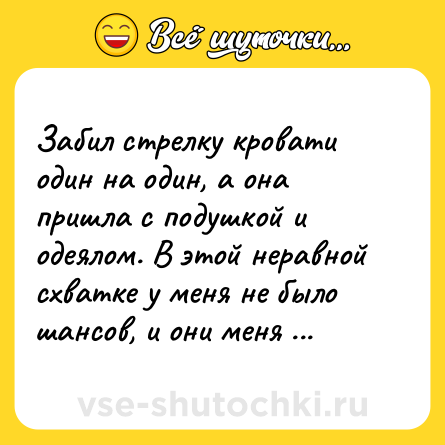 Шутка: Забил стрелку кровати один на один, а она пришла с подушкой и одеялом. В этой неравной схватке у меня не было шансов, и они меня уложили.