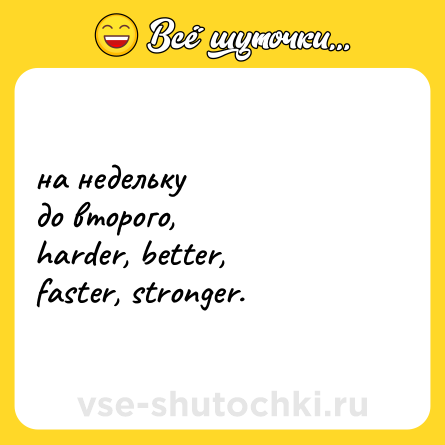Шутка: на недельку <br>до второго, <br>harder, better,  <br>faster, stronger.