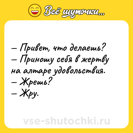 Шутка: — Привет, что делаешь?<br>— Приношу себя в жертву на алтаре удовольствия.<br>— Жрешь?<br>— Жру.