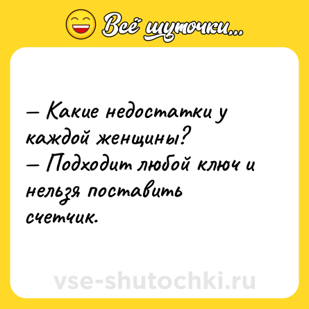 Шутка: — Какие недостатки у каждой женщины?<br>— Подходит любой ключ и нельзя поставить счетчик.