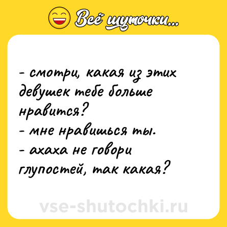 Шутка: - смотри, какая из этих девушек тебе больше нравится?  <br>- мне нравишься ты.  <br>- ахаха не говори глупостей, так какая?