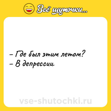Шутка: – Где был этим летом?<br>– В депрессии.