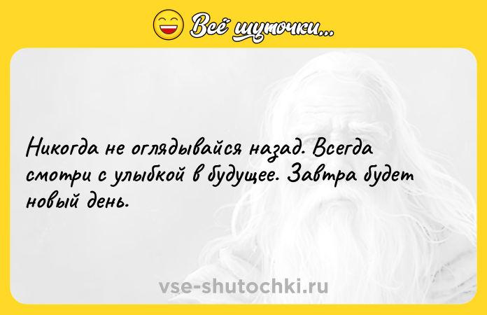 Цитата: Никогда не оглядывайся назад. Всегда смотри с улыбкой в будущее. Завтра будет новый день.