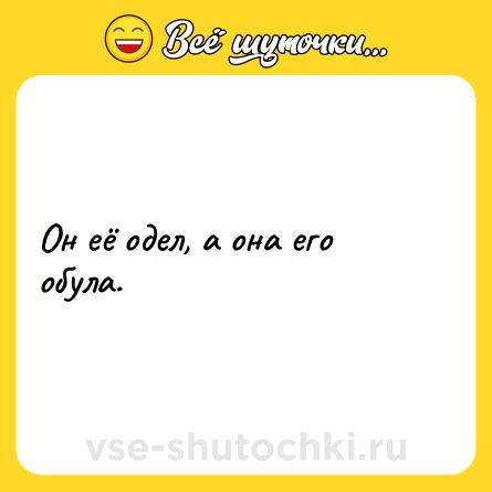 Шутка: Он её одел, а она его обула.