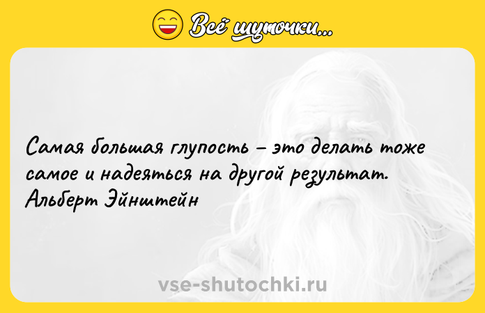 Цитата: Самая большая глупость это делать тоже самое и надеяться на другой результат. Альберт Эйнштейн