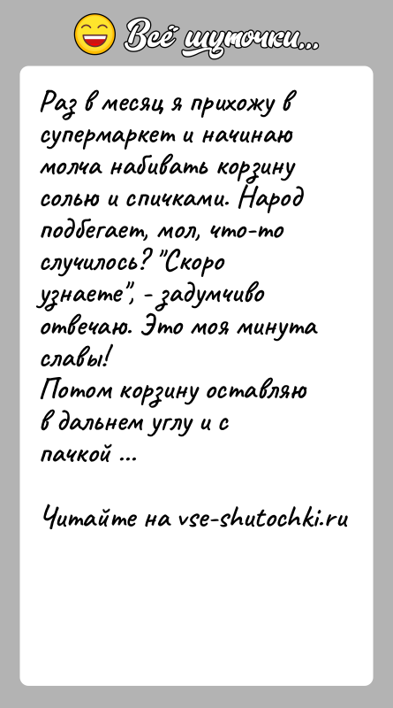 История: Раз в месяц я прихожу в супермаркет и начинаю молча набивать корзину солью и спичками. Народ подбегает, мол, что-то случилось?