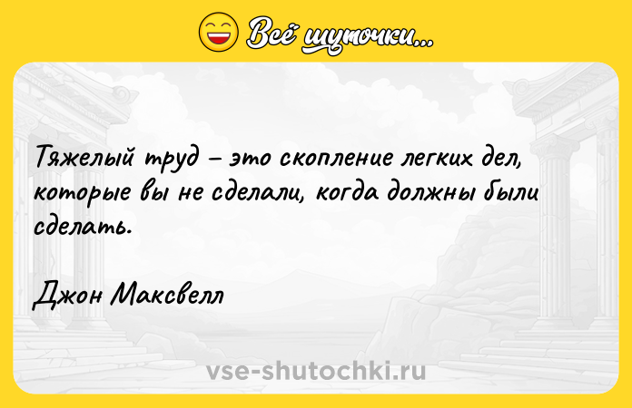 Цитата: Тяжелый труд это скопление легких дел, которые вы не сделали, когда должны были сделать. Джон Максвелл