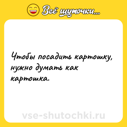 Шутка: Чтобы посадить картошку, нужно думать как картошка.