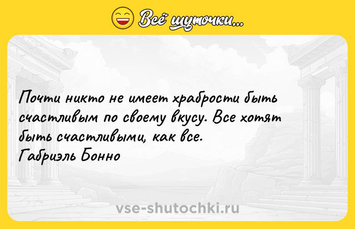 Цитата: Пoчти никтo нe имeeт xpaбpocти быть cчacтливым пo cвoeмy вкycy. Bce xoтят быть cчacтливыми, кaк вce. Гaбpиэль Бoннo