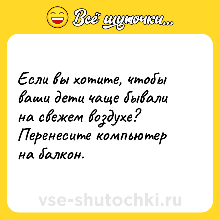 Шутка: Если вы хотите, чтобы ваши дети чаще бывали на свежем воздухе? Перенесите компьютер на балкон.