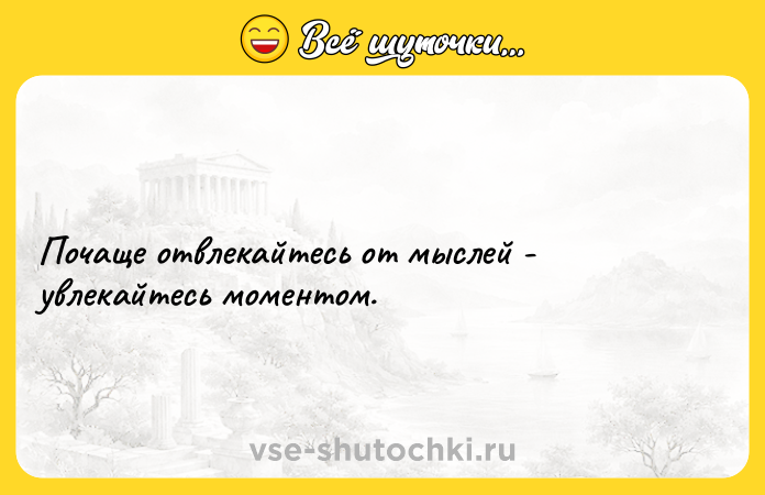 Цитата: Почаще отвлекайтесь от мыслей - увлекайтесь моментом.