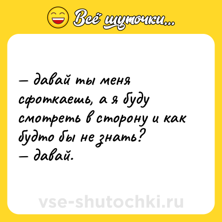 Шутка: — давай ты меня сфоткаешь, а я буду смотреть в сторону и как будто бы не знать?  <br>— давай.