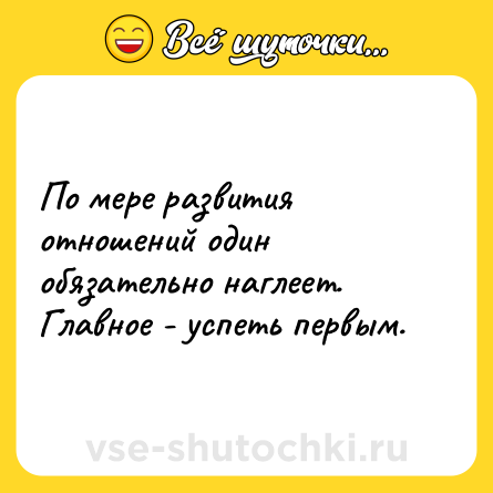 Шутка: По мере развития отношений один обязательно наглеет.<br>Главное - успеть первым.
