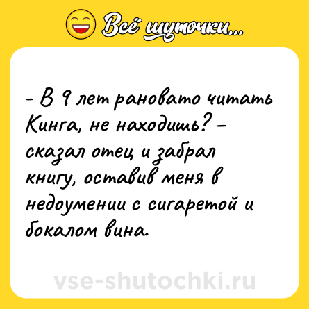 Шутка: - В 9 лет рановато читать Кинга, не находишь? – сказал отец и забрал книгу, оставив меня в недоумении с сигаретой и бокалом вина.