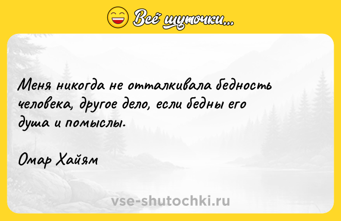 Цитата: Меня никогда не отталкивала бедность человека, другое дело, если бедны его душа и помыслы.Омар Хайям