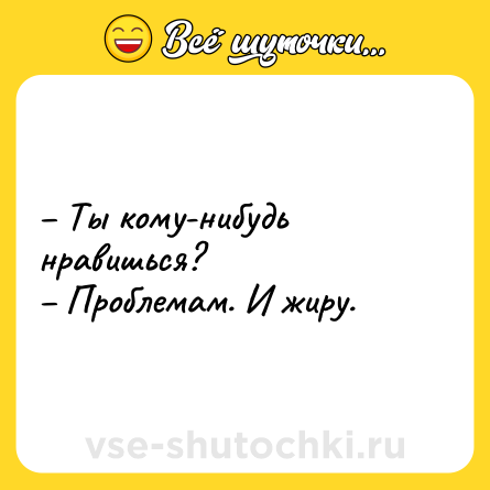 Шутка: – Ты кому-нибудь нравишься?<br>– Проблемам. И жиру.