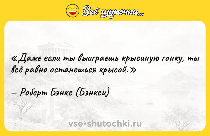 Цитата: Даже если ты выиграешь крысиную гонку, ты всё равно останешься крысой.Роберт Бэнкс (Бэнкси)