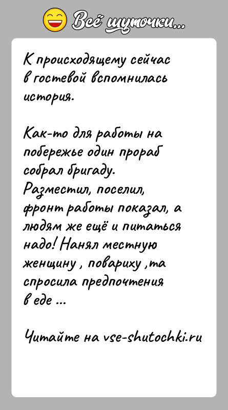 История: К происходящему сейчас в гостевой вспомнилась история.Как-то для работы на побережье один прораб собрал бригаду. Разместил, поселил, фронт работы показал,
