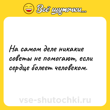 Шутка: На самом деле никакие советы не помогают, если сердце болеет человеком.