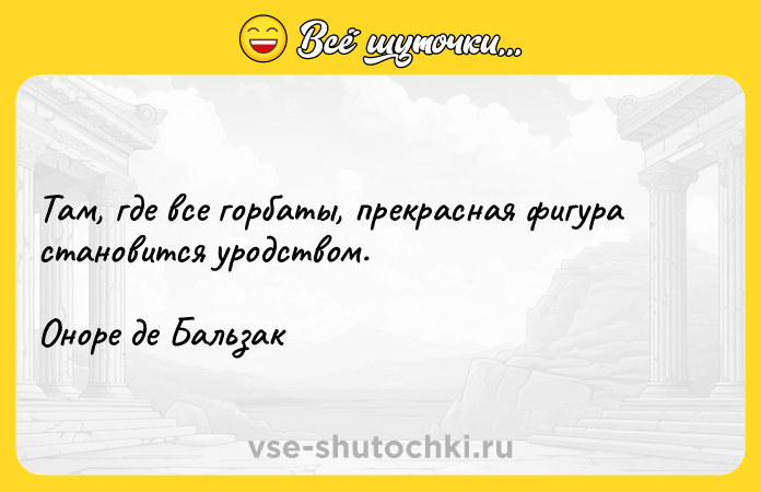 Цитата: Там, где все горбаты, прекрасная фигура становится уродством.Оноре де Бальзак