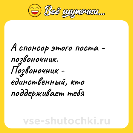 Шутка: А спонсор этого поста - позвоночник.<br>Позвоночник - единственный, кто поддерживает тебя