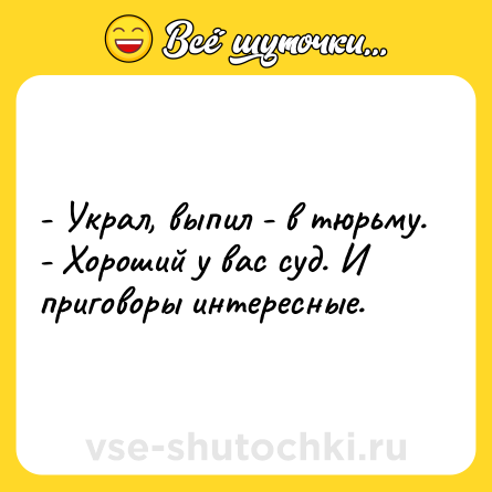 Шутка: - Украл, выпил - в тюрьму.<br>- Хороший у вас суд. И приговоры интересные.
