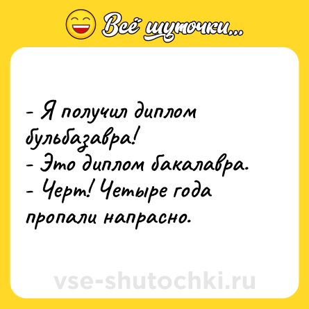 Шутка: - Я получил диплом бульбазавра! <br>- Это диплом бакалавра.  <br>- Черт! Четыре года пропали напрасно.