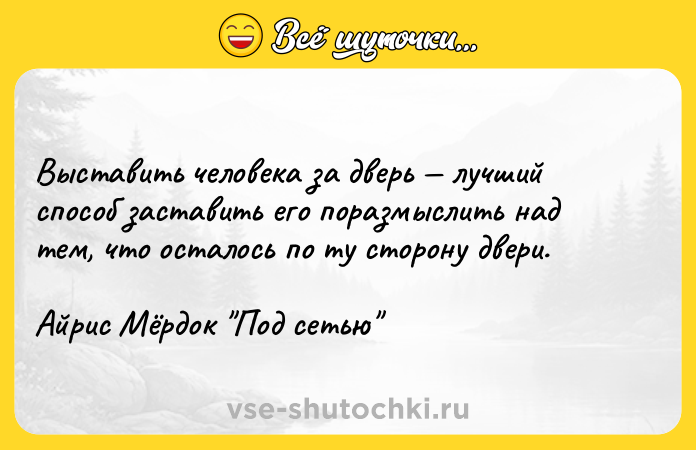 Цитата: Выставить человека за дверь лучший способ заставить его поразмыслить над тем, что осталось по ту сторону двери.Айрис Мёрдок Под сетью