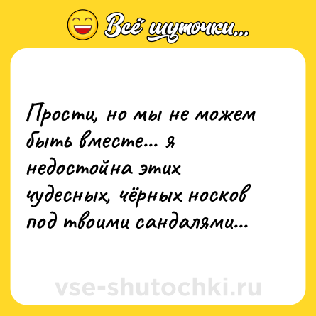 Шутка: Прости, но мы не можем быть вместе... я недостойна этих чудесных, чёрных носков под твоими сандалями...