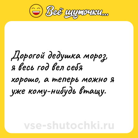 Шутка: Дорогой дедушка мороз, я весь год вел себя хорошо, а теперь можно я уже кому-нибудь втащу.