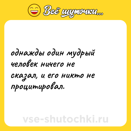 Шутка: однажды один мудрый человек ничего не сказал, и его никто не процитировал.